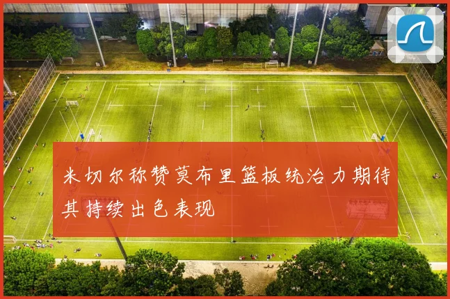 米切尔称赞莫布里篮板统治力期待其持续出色表现
