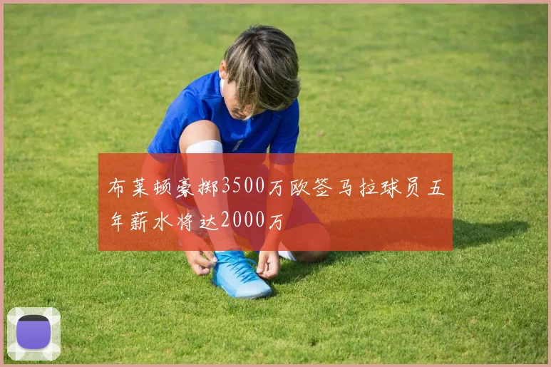 布莱顿豪掷3500万欧签马拉球员五年薪水将达2000万