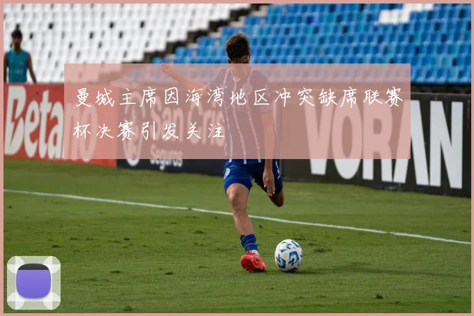 曼城主席因海湾地区冲突缺席联赛杯决赛引发关注