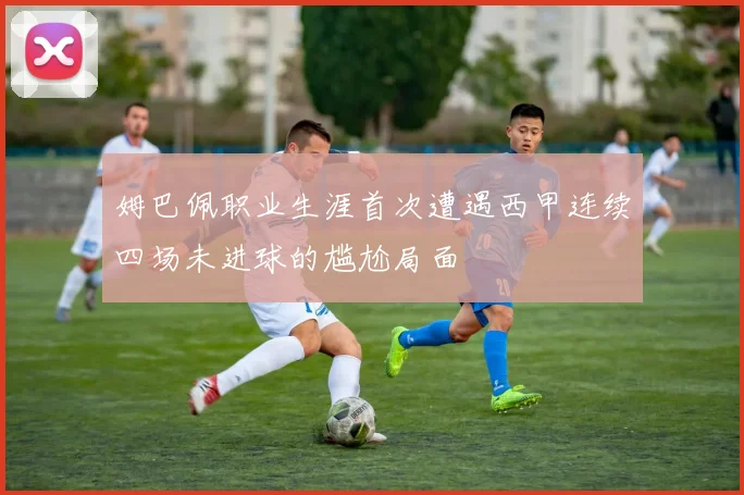 姆巴佩职业生涯首次遭遇西甲连续四场未进球的尴尬局面