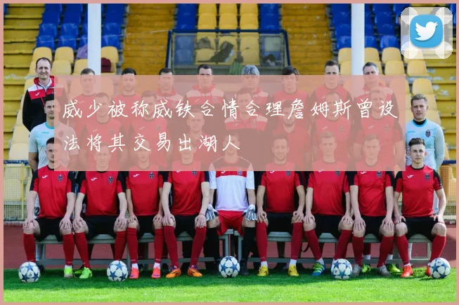 威少被称威铁合情合理詹姆斯曾设法将其交易出湖人