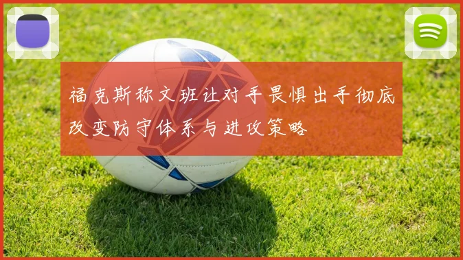 福克斯称文班让对手畏惧出手彻底改变防守体系与进攻策略