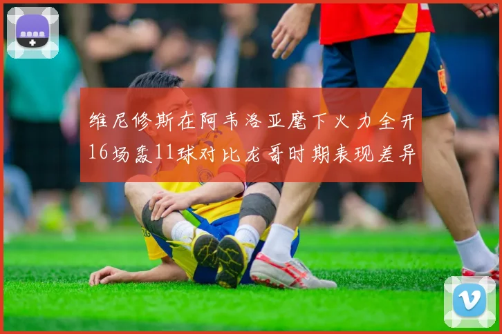 维尼修斯在阿韦洛亚麾下火力全开16场轰11球对比龙哥时期表现差异明显