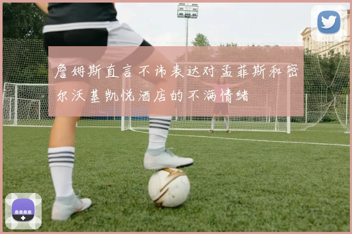詹姆斯直言不讳表达对孟菲斯和密尔沃基凯悦酒店的不满情绪