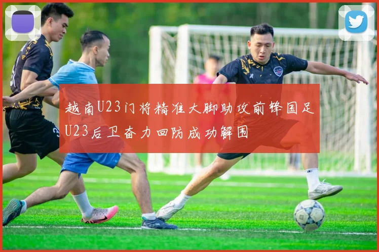 越南U23门将精准大脚助攻前锋国足U23后卫奋力回防成功解围