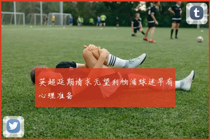 英超延期请求无望利物浦球迷早有心理准备