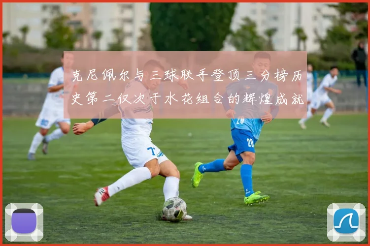 克尼佩尔与三球联手登顶三分榜历史第二仅次于水花组合的辉煌成就